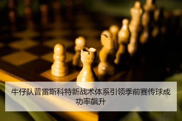 牛仔队普雷斯科特新战术体系引领季前赛传球成功率飙升