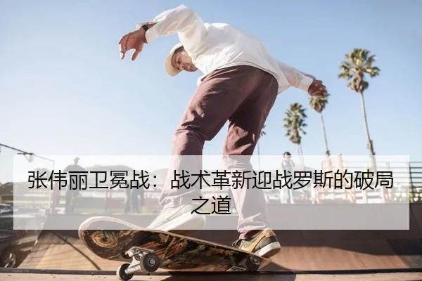 张伟丽卫冕战：战术革新迎战罗斯的破局之道
